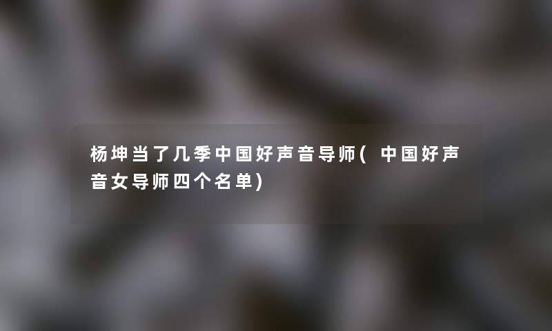 杨坤当了几季中国好声音导师(中国好声音女导师四个名单)