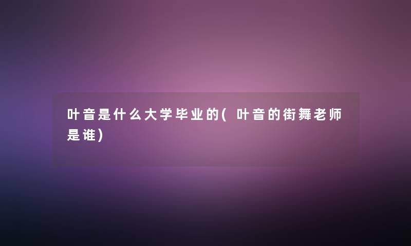 叶音是什么大学毕业的(叶音的街舞老师是谁)