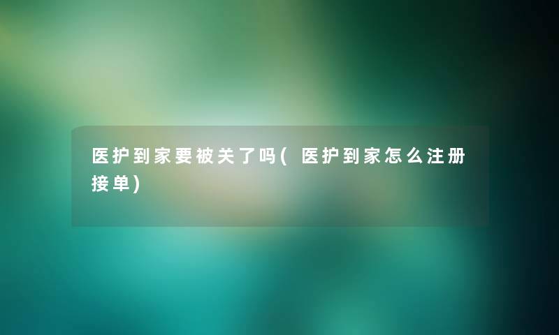 医护到家要被关了吗(医护到家怎么注册接单)