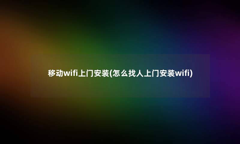 移动wifi上门安装(怎么找人上门安装wifi)