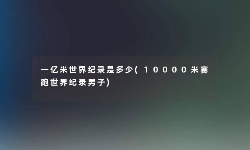 一亿米世界纪录是多少(10000米赛跑世界纪录男子)