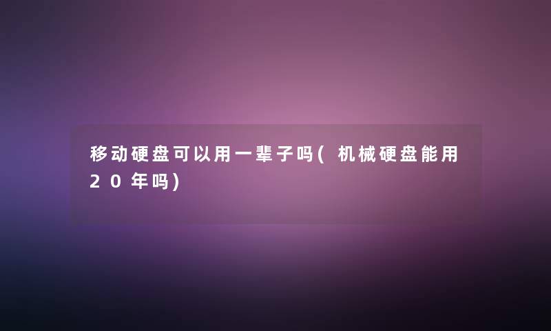 移动硬盘可以用一辈子吗(机械硬盘能用20年吗)