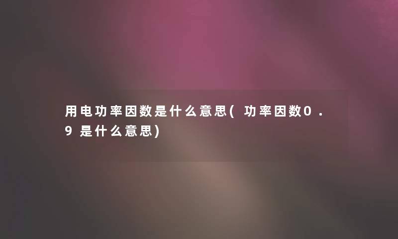 用电功率因数是什么意思(功率因数0.9是什么意思)