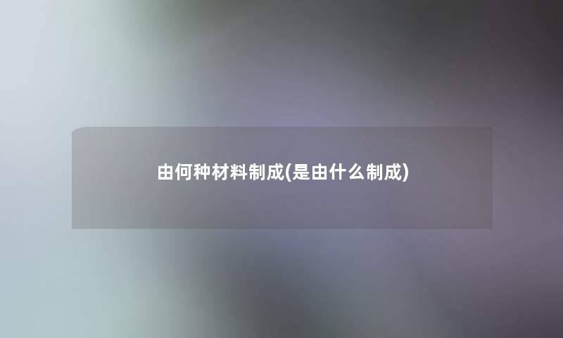 由何种材料制成(是由什么制成)