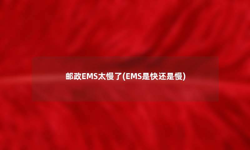 邮政EMS太慢了(EMS是快还是慢)