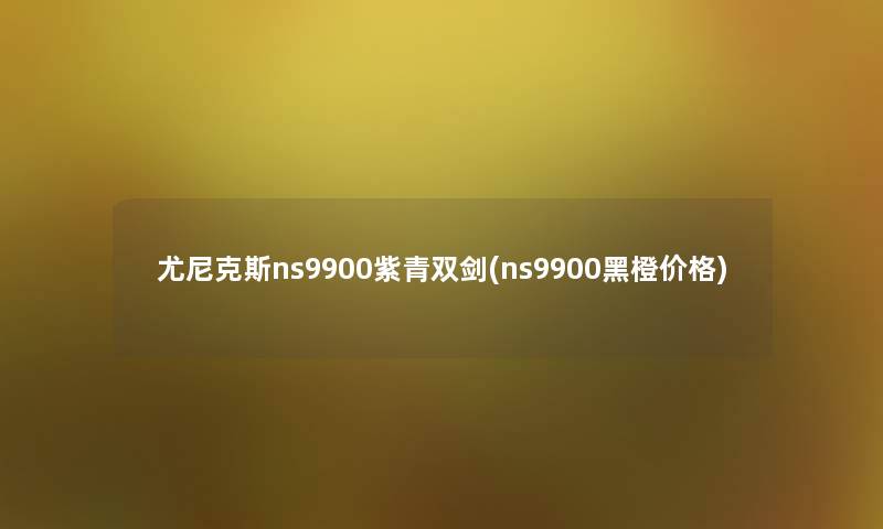 尤尼克斯ns9900紫青双剑(ns9900黑橙价格)