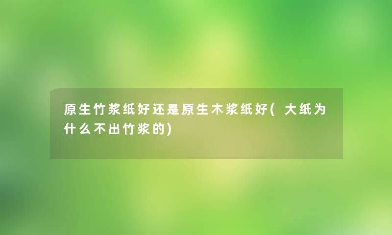 原生竹浆纸好还是原生木浆纸好(大纸为什么不出竹浆的)