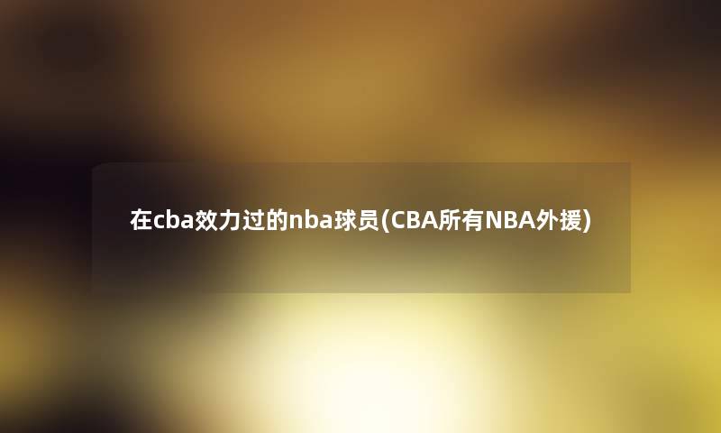 在cba效力过的nba球员(CBA所有NBA外援)