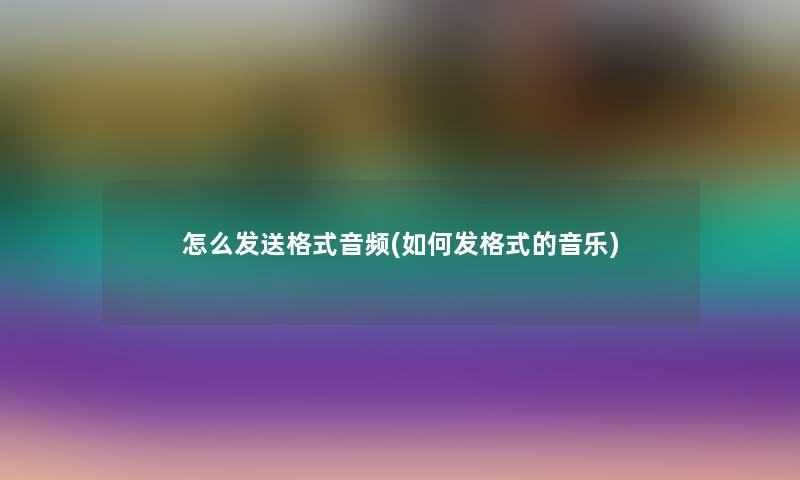 怎么发送格式音频(如何发格式的音乐)