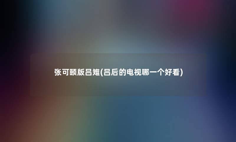 张可颐版吕雉(吕后的电视哪一个好看)