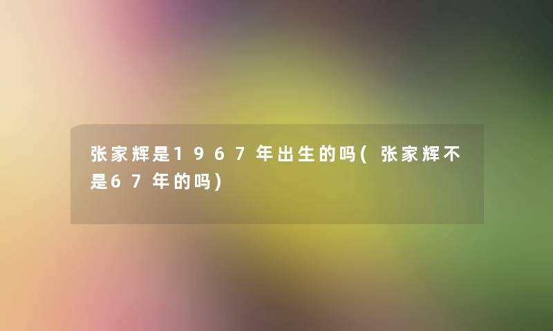 张家辉是1967年出生的吗(张家辉不是67年的吗)