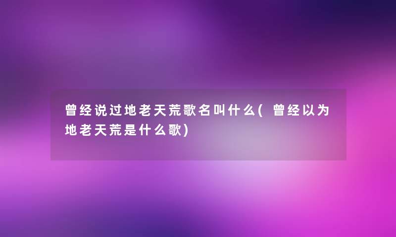 曾经说过地老天荒歌名叫什么(曾经以为地老天荒是什么歌)