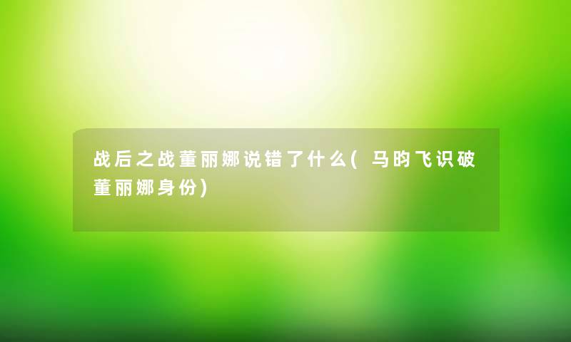 战后之战董丽娜说错了什么(马昀飞识破董丽娜身份)