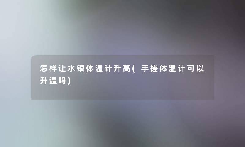 怎样让水银体温计升高(手搓体温计可以升温吗)