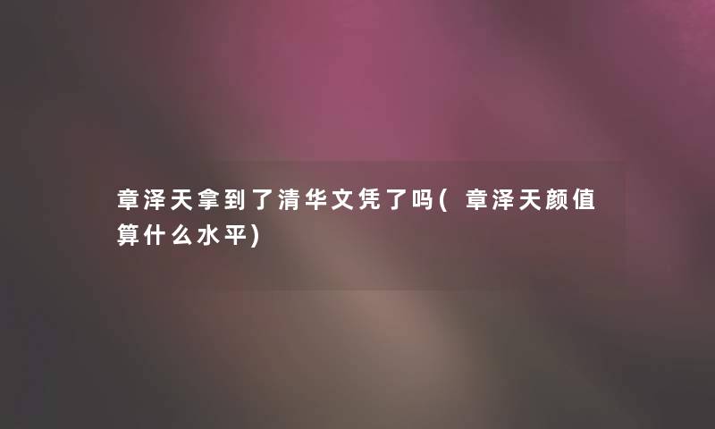 章泽天拿到了清华文凭了吗(章泽天颜值算什么水平)