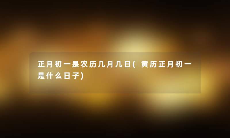 正月初一是农历几月几日(黄历正月初一是什么日子)