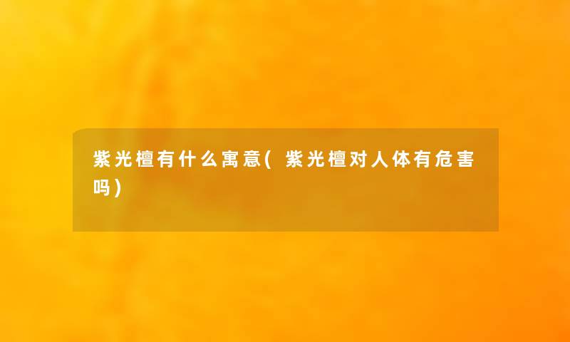 紫光檀有什么寓意(紫光檀对人体有危害吗)