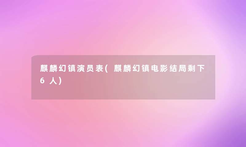 麒麟幻镇演员表(麒麟幻镇电影结局剩下6人)