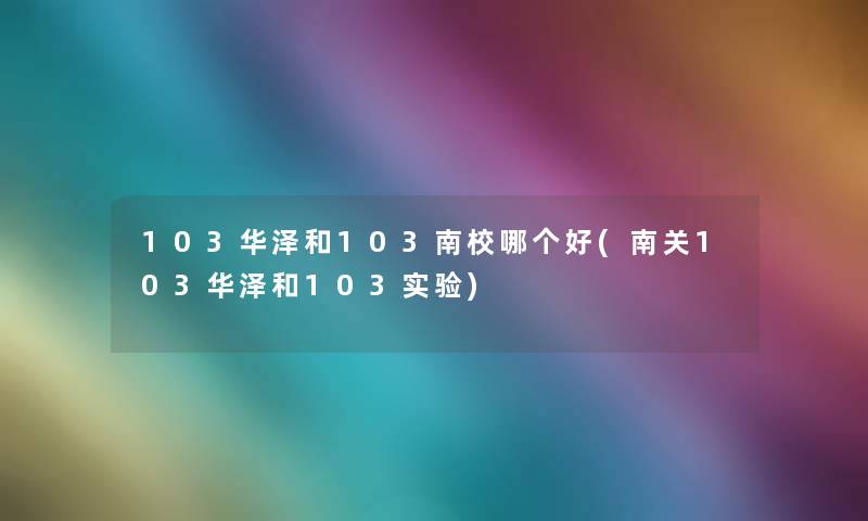 103华泽和103南校哪个好(南关103华泽和103实验)