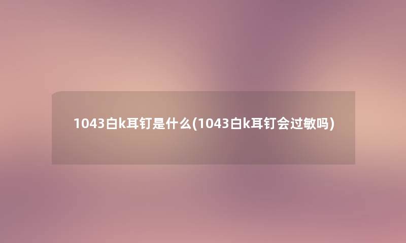 1043白k耳钉是什么(1043白k耳钉会过敏吗)