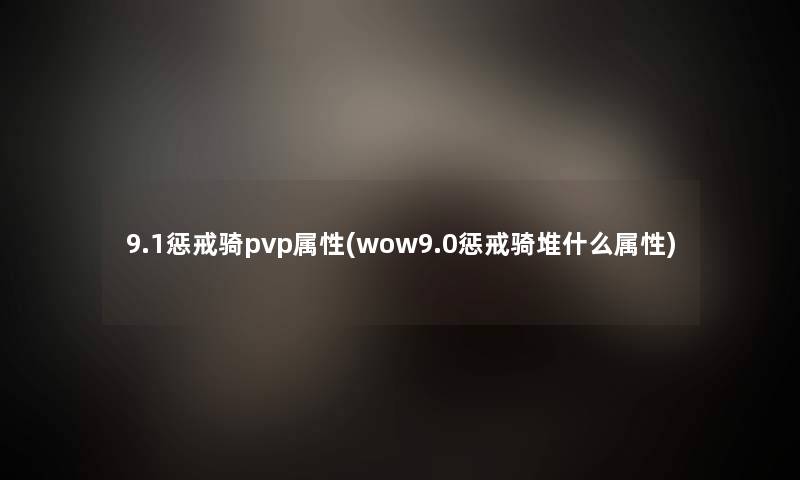 9.1惩戒骑pvp属性(wow9.0惩戒骑堆什么属性)