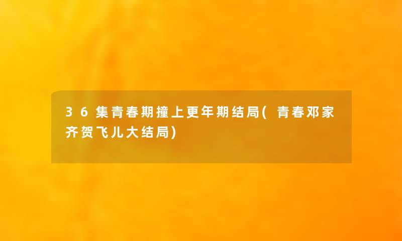 36集青春期撞上更年期结局(青春邓家齐贺飞儿大结局)