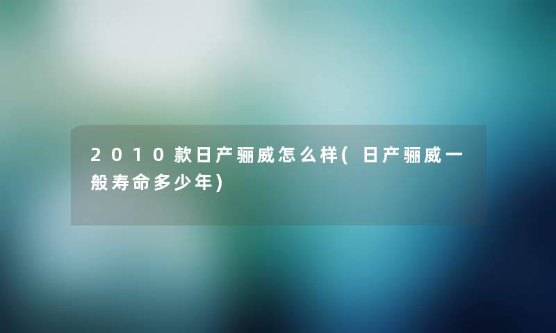 2010款日产骊威怎么样(日产骊威一般寿命多少年)