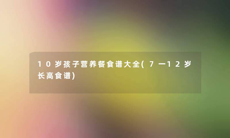 10岁孩子营养餐食谱大全(7一12岁长高食谱)