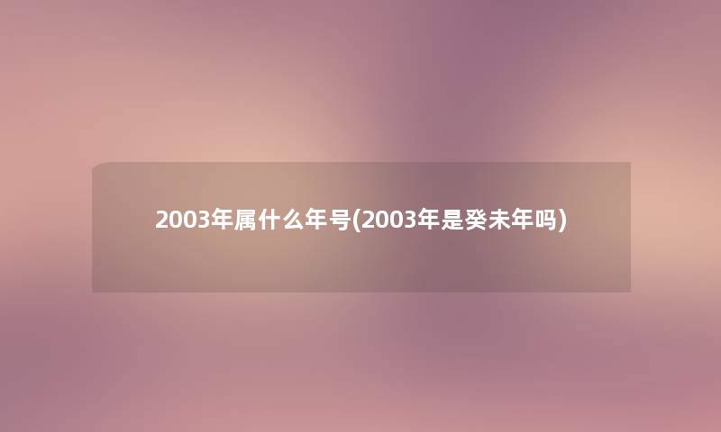 2003年属什么年号(2003年是癸未年吗)