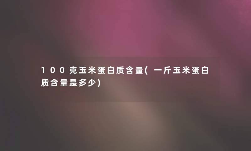 100克玉米蛋白质含量(一斤玉米蛋白质含量是多少)