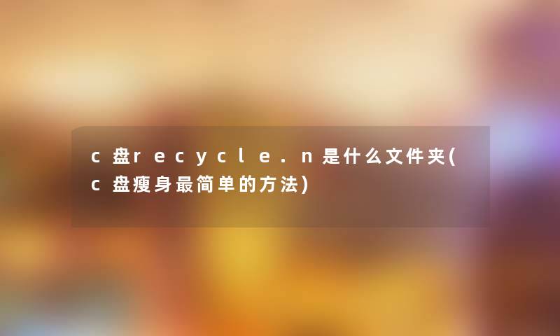 c盘recycle.n是什么文件夹(c盘瘦身简单的方法)