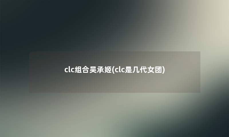 clc组合吴承姬(clc是几代女团)