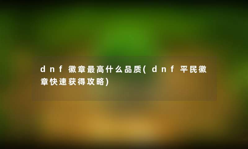 dnf徽章高什么品质(dnf平民徽章快速获得攻略)