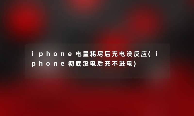 iphone电量耗尽后充电没反应(iphone彻底没电后充不进电)