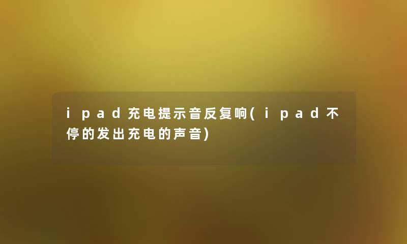 ipad充电提示音反复响(ipad不停的发出充电的声音)