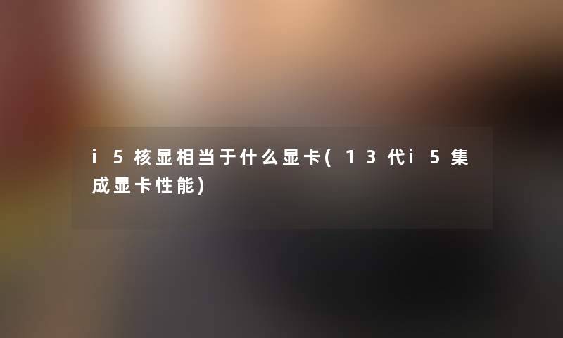 i5核显相当于什么显卡(13代i5集成显卡性能)