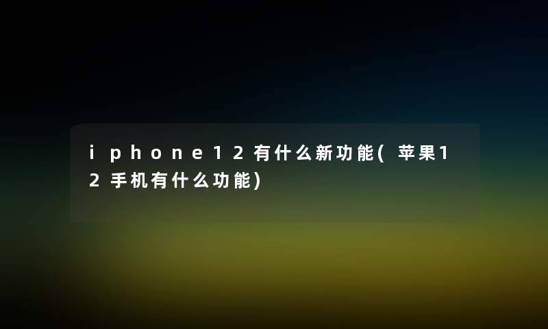 iphone12有什么新功能(苹果12手机有什么功能)