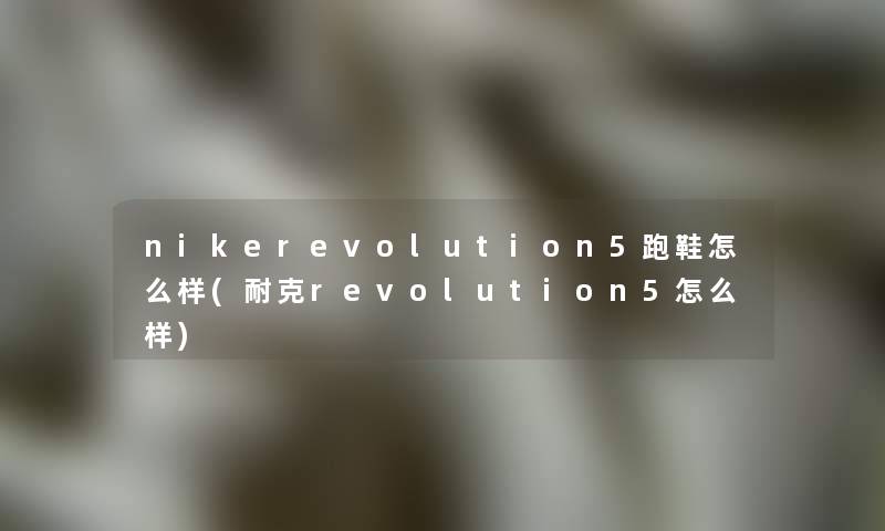 nikerevolution5跑鞋怎么样(耐克revolution5怎么样)