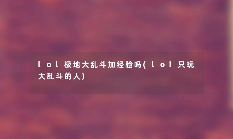 lol极地大乱斗加经验吗(lol只玩大乱斗的人)