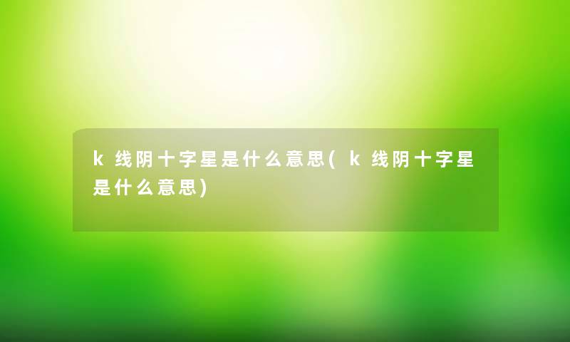 k线阴十字星是什么意思(k线阴十字星是什么意思)