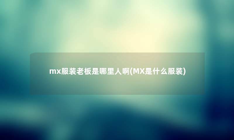 mx服装老板是哪里人啊(MX是什么服装)