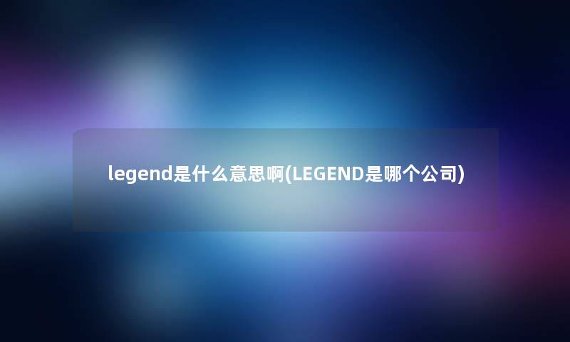 legend是什么意思啊(LEGEND是哪个公司)