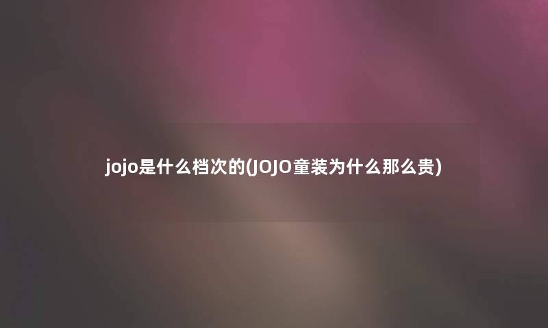 jojo是什么档次的(JOJO童装为什么那么贵)