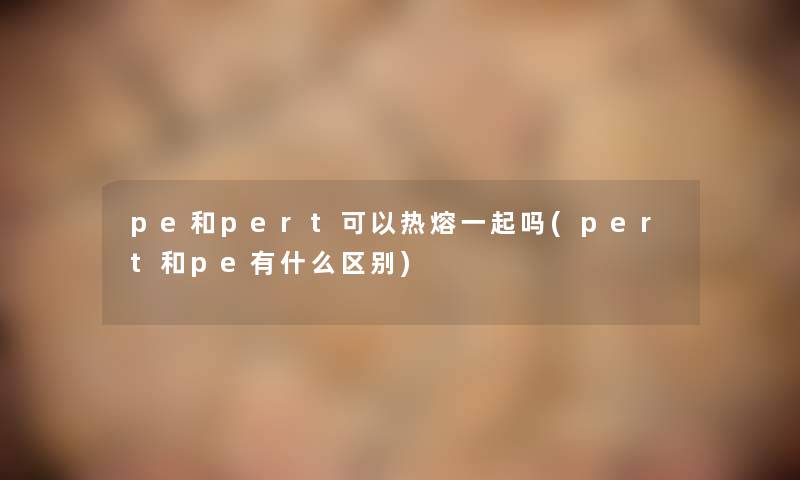 pe和pert可以热熔一起吗(pert和pe有什么区别)