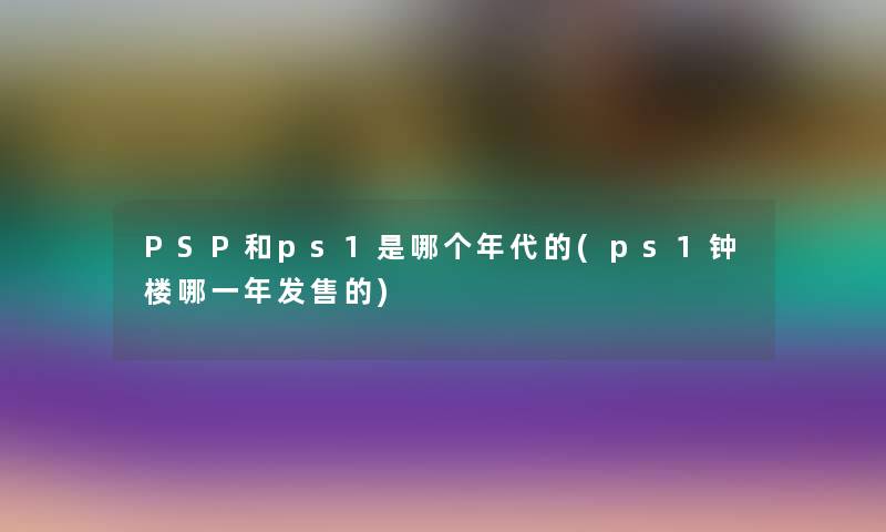 PSP和ps1是哪个年代的(ps1钟楼哪一年发售的)