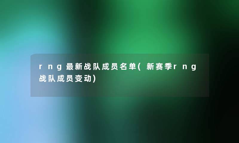 rng新战队成员名单(新赛季rng战队成员变动)