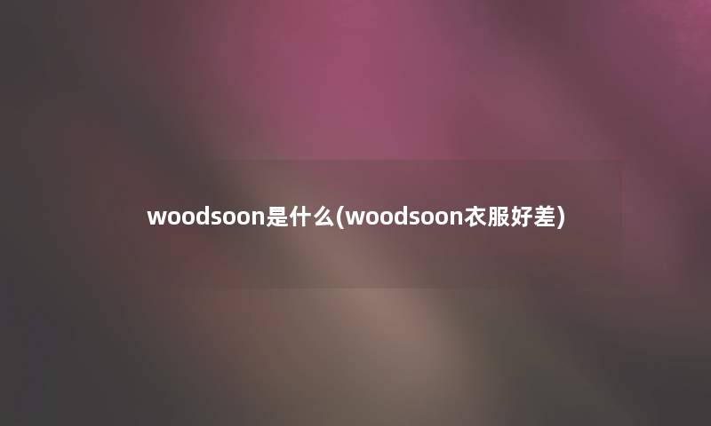 woodsoon是什么(woodsoon衣服好差)