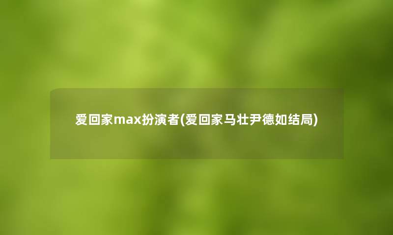 爱回家max扮演者(爱回家马壮尹德如结局)