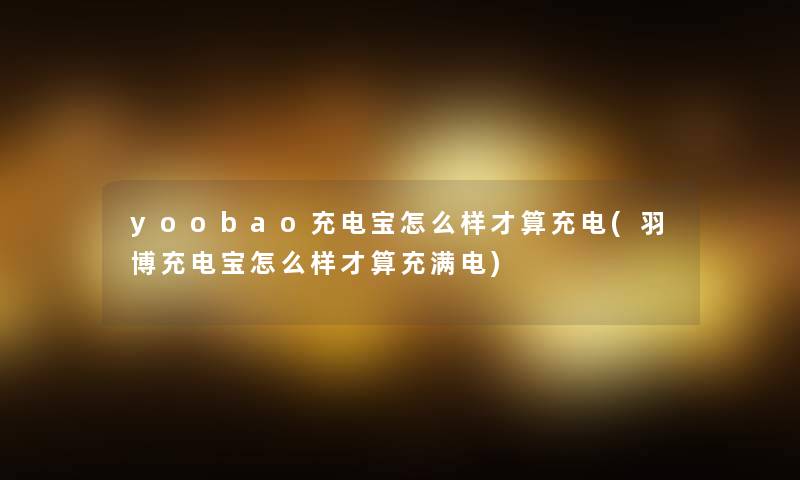 yoobao充电宝怎么样才算充电(羽博充电宝怎么样才算充满电)