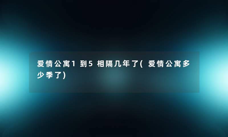 爱情公寓1到5相隔几年了(爱情公寓多少季了)